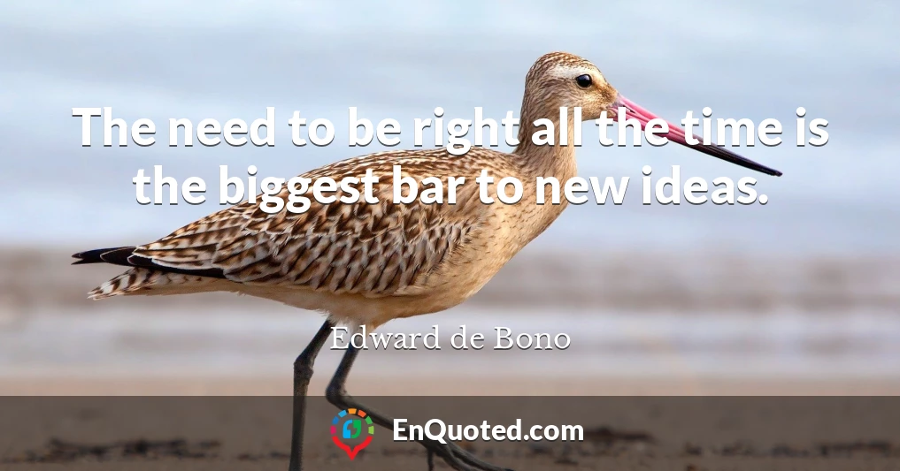 The need to be right all the time is the biggest bar to new ideas.