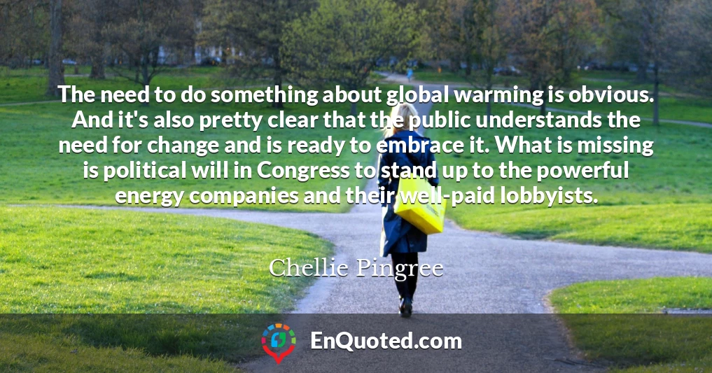 The need to do something about global warming is obvious. And it's also pretty clear that the public understands the need for change and is ready to embrace it. What is missing is political will in Congress to stand up to the powerful energy companies and their well-paid lobbyists.