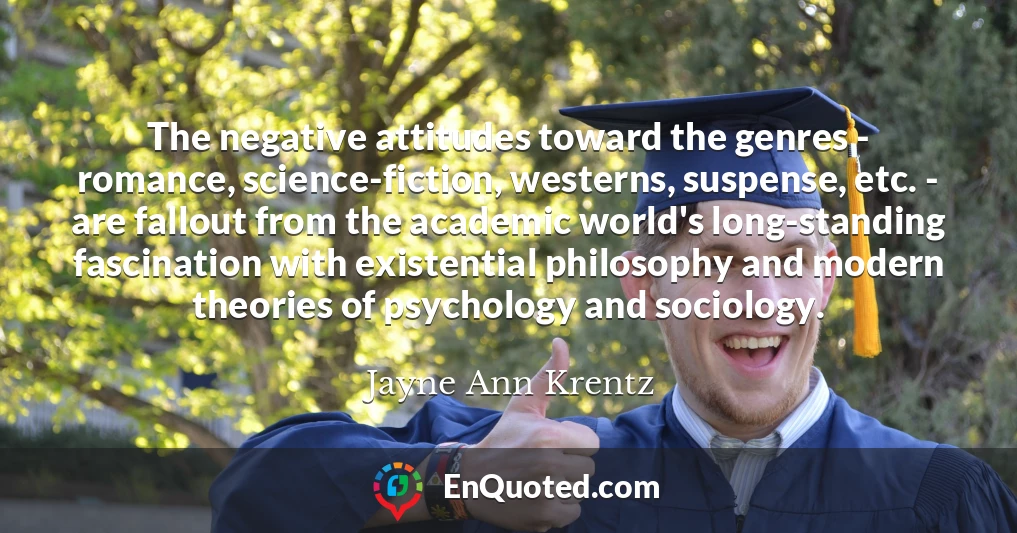 The negative attitudes toward the genres - romance, science-fiction, westerns, suspense, etc. - are fallout from the academic world's long-standing fascination with existential philosophy and modern theories of psychology and sociology.
