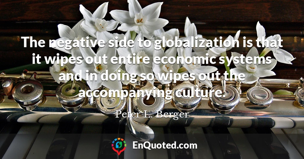 The negative side to globalization is that it wipes out entire economic systems and in doing so wipes out the accompanying culture.