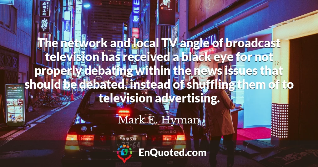 The network and local TV angle of broadcast television has received a black eye for not properly debating within the news issues that should be debated, instead of shuffling them of to television advertising.