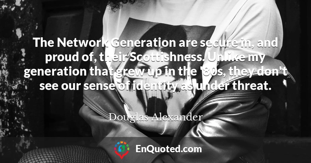 The Network Generation are secure in, and proud of, their Scottishness. Unlike my generation that grew up in the '80s, they don't see our sense of identity as under threat.