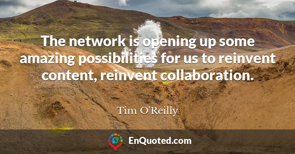 The network is opening up some amazing possibilities for us to reinvent content, reinvent collaboration.