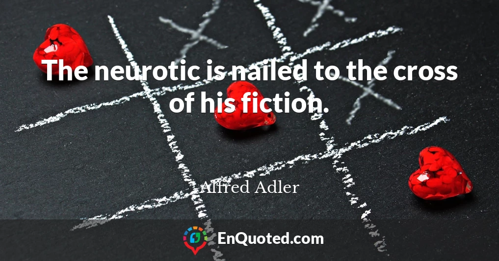 The neurotic is nailed to the cross of his fiction.