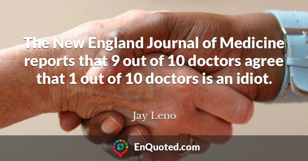 The New England Journal of Medicine reports that 9 out of 10 doctors agree that 1 out of 10 doctors is an idiot.