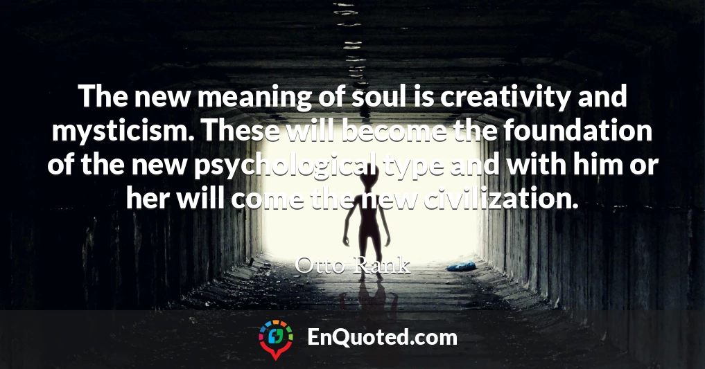 The new meaning of soul is creativity and mysticism. These will become the foundation of the new psychological type and with him or her will come the new civilization.