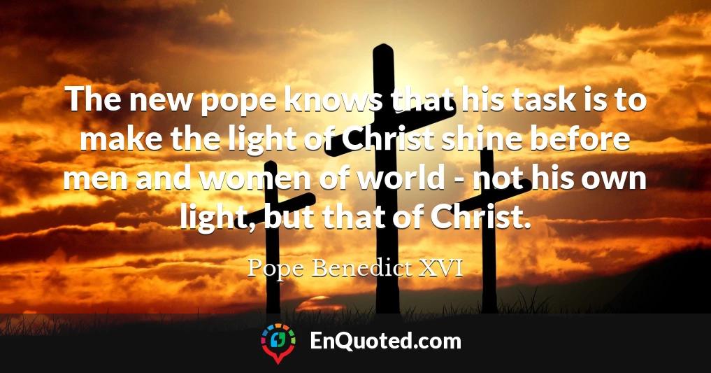 The new pope knows that his task is to make the light of Christ shine before men and women of world - not his own light, but that of Christ.