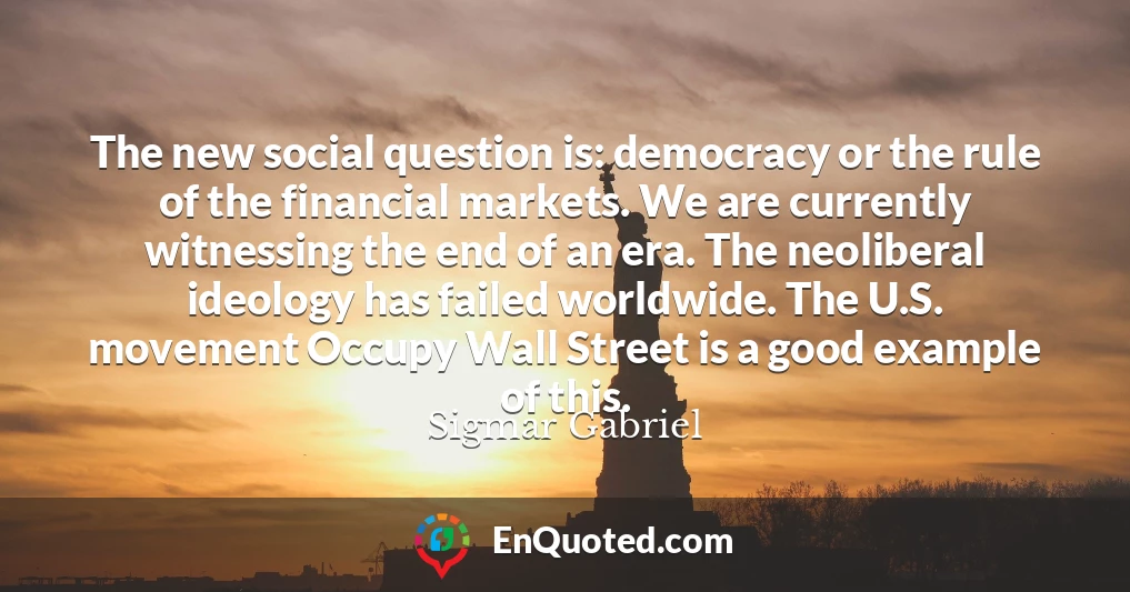 The new social question is: democracy or the rule of the financial markets. We are currently witnessing the end of an era. The neoliberal ideology has failed worldwide. The U.S. movement Occupy Wall Street is a good example of this.