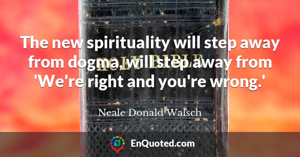 The new spirituality will step away from dogma, will step away from 'We're right and you're wrong.'