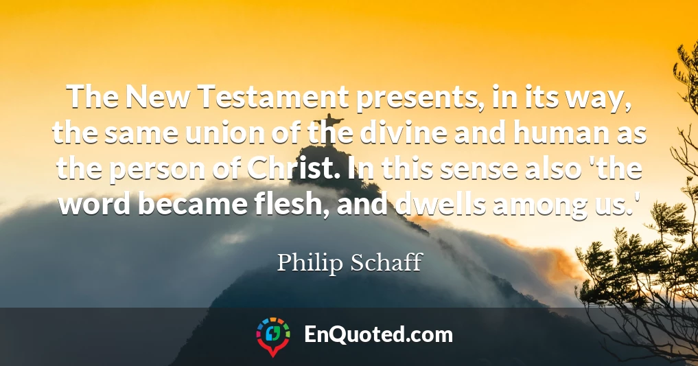 The New Testament presents, in its way, the same union of the divine and human as the person of Christ. In this sense also 'the word became flesh, and dwells among us.'