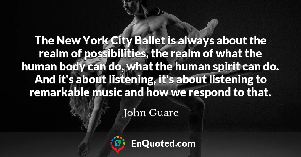 The New York City Ballet is always about the realm of possibilities, the realm of what the human body can do, what the human spirit can do. And it's about listening, it's about listening to remarkable music and how we respond to that.