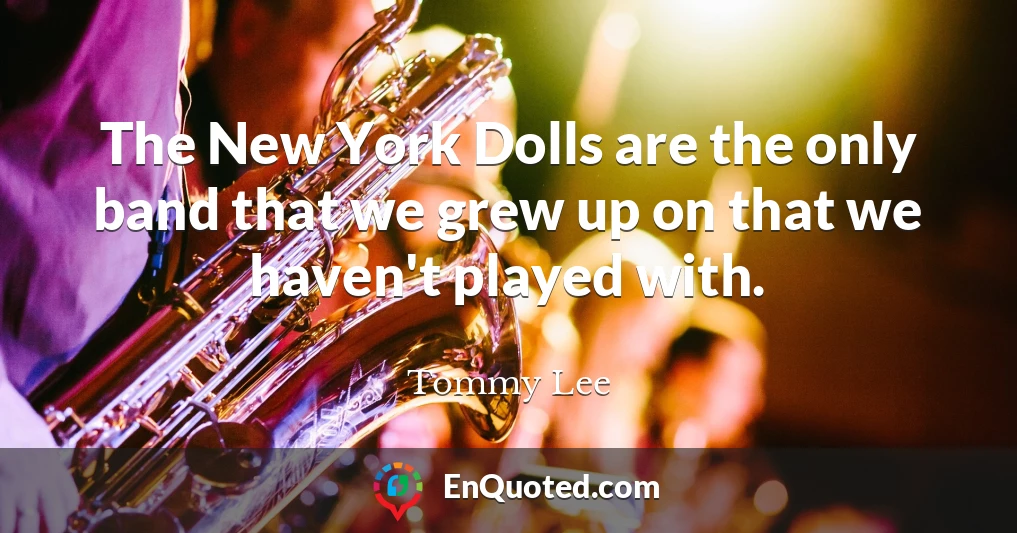 The New York Dolls are the only band that we grew up on that we haven't played with.