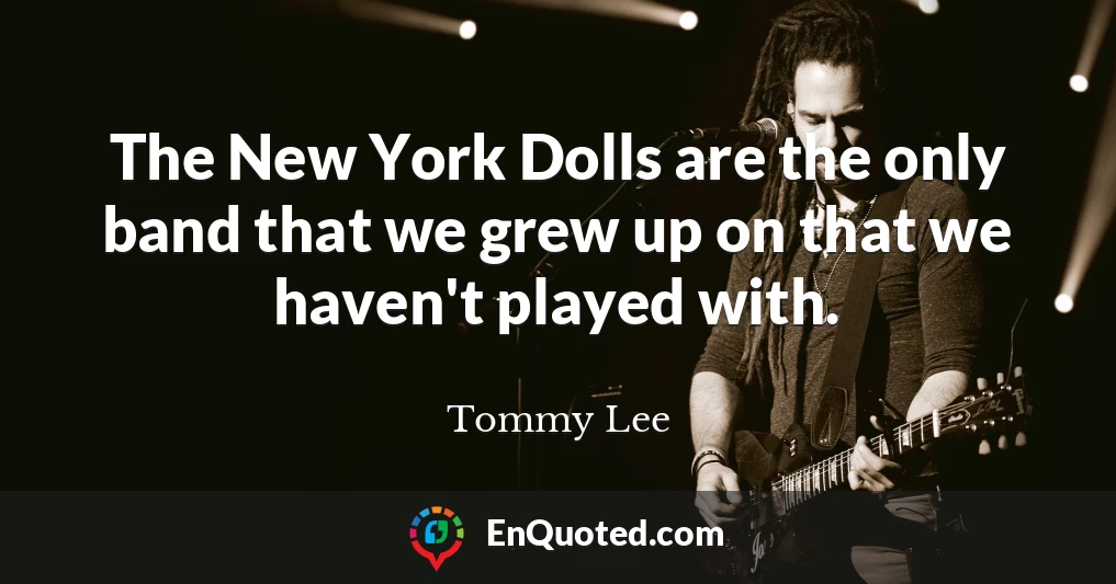 The New York Dolls are the only band that we grew up on that we haven't played with.