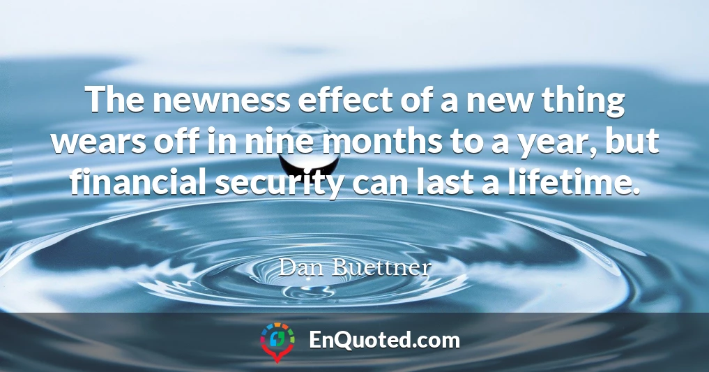 The newness effect of a new thing wears off in nine months to a year, but financial security can last a lifetime.