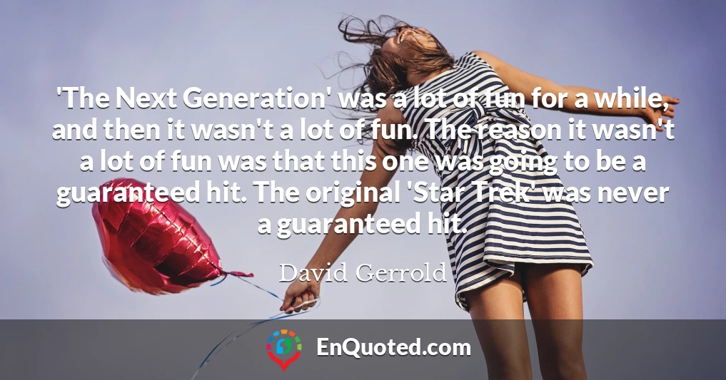 'The Next Generation' was a lot of fun for a while, and then it wasn't a lot of fun. The reason it wasn't a lot of fun was that this one was going to be a guaranteed hit. The original 'Star Trek' was never a guaranteed hit.