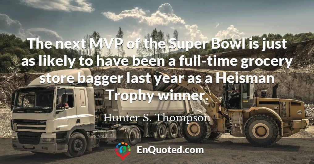 The next MVP of the Super Bowl is just as likely to have been a full-time grocery store bagger last year as a Heisman Trophy winner.
