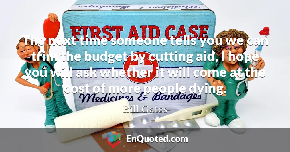 The next time someone tells you we can trim the budget by cutting aid, I hope you will ask whether it will come at the cost of more people dying.