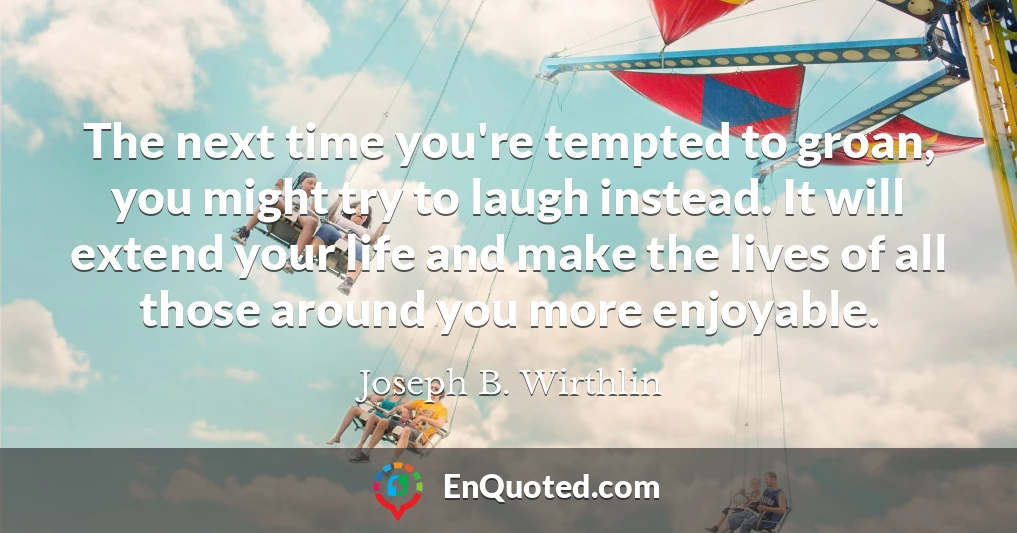 The next time you're tempted to groan, you might try to laugh instead. It will extend your life and make the lives of all those around you more enjoyable.