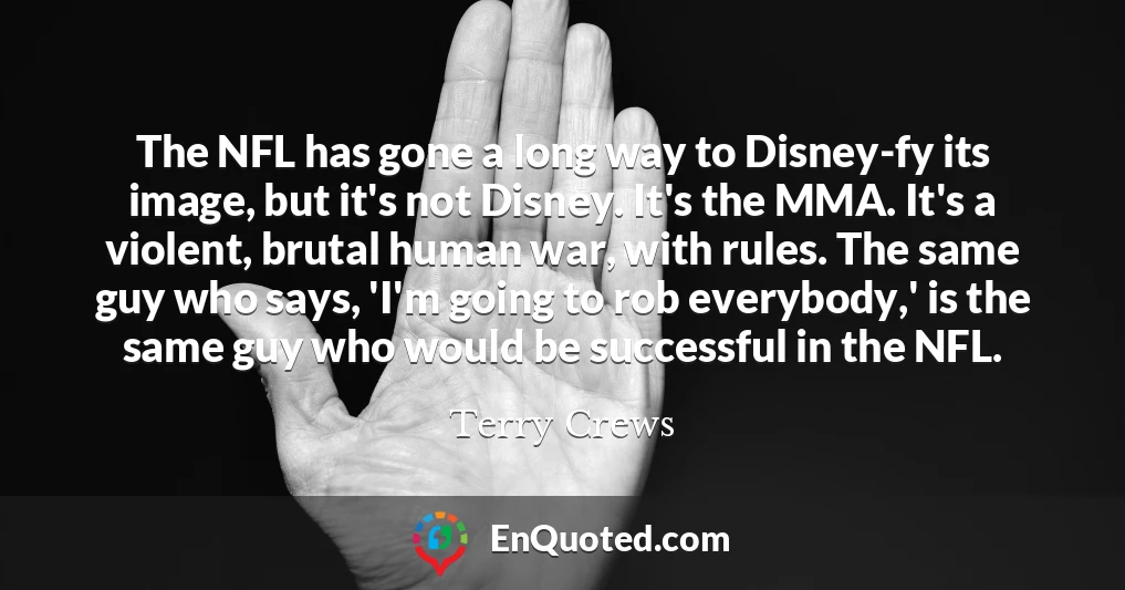 The NFL has gone a long way to Disney-fy its image, but it's not Disney. It's the MMA. It's a violent, brutal human war, with rules. The same guy who says, 'I'm going to rob everybody,' is the same guy who would be successful in the NFL.
