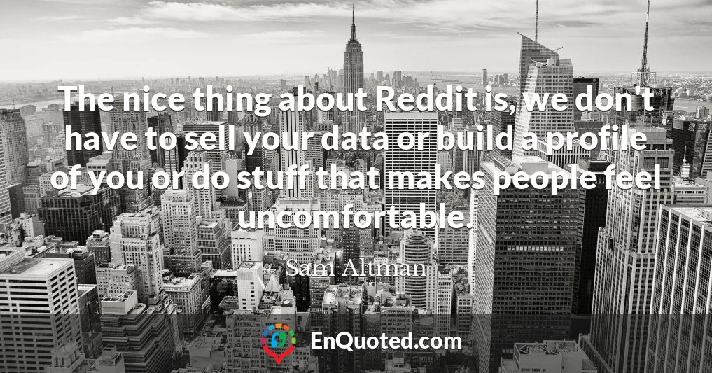 The nice thing about Reddit is, we don't have to sell your data or build a profile of you or do stuff that makes people feel uncomfortable.