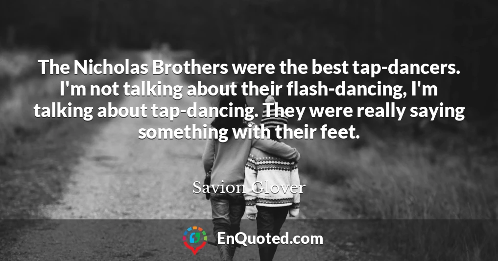 The Nicholas Brothers were the best tap-dancers. I'm not talking about their flash-dancing, I'm talking about tap-dancing. They were really saying something with their feet.