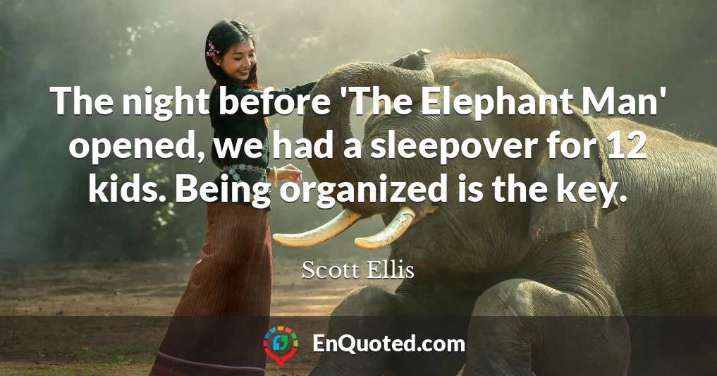 The night before 'The Elephant Man' opened, we had a sleepover for 12 kids. Being organized is the key.