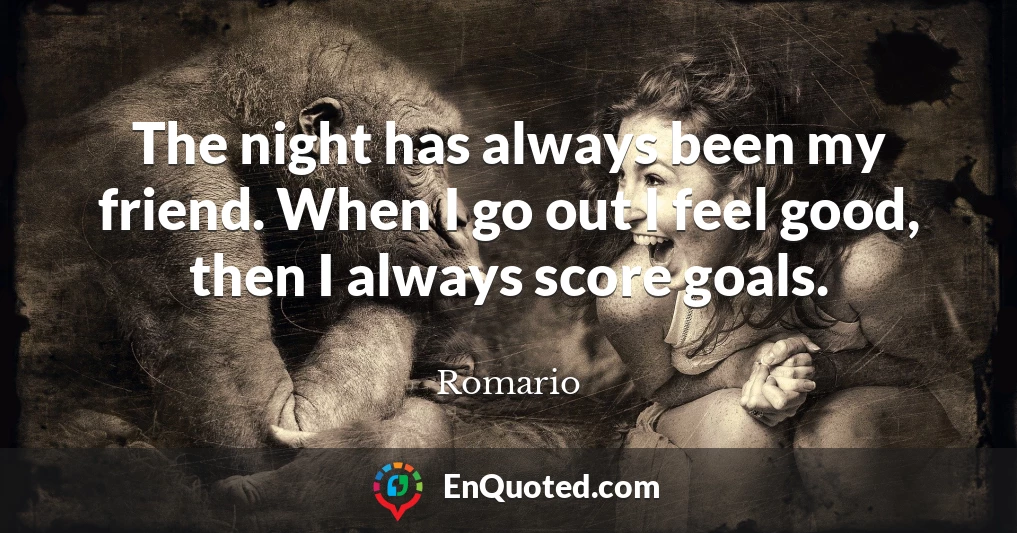 The night has always been my friend. When I go out I feel good, then I always score goals.