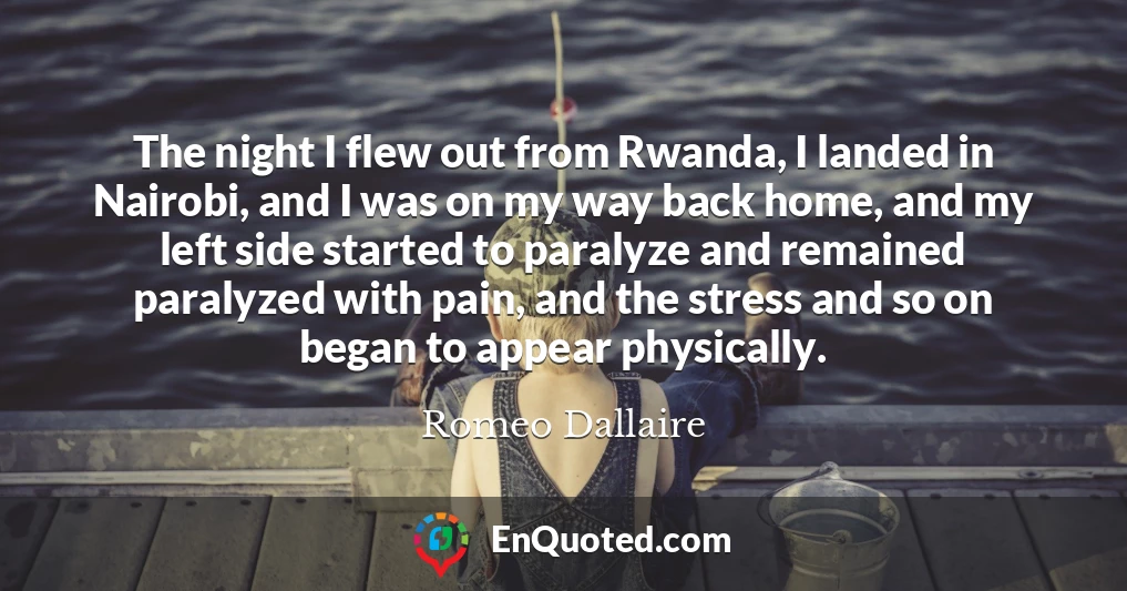 The night I flew out from Rwanda, I landed in Nairobi, and I was on my way back home, and my left side started to paralyze and remained paralyzed with pain, and the stress and so on began to appear physically.