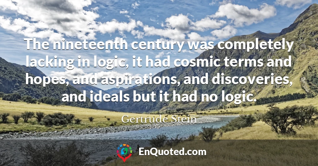 The nineteenth century was completely lacking in logic, it had cosmic terms and hopes, and aspirations, and discoveries, and ideals but it had no logic.