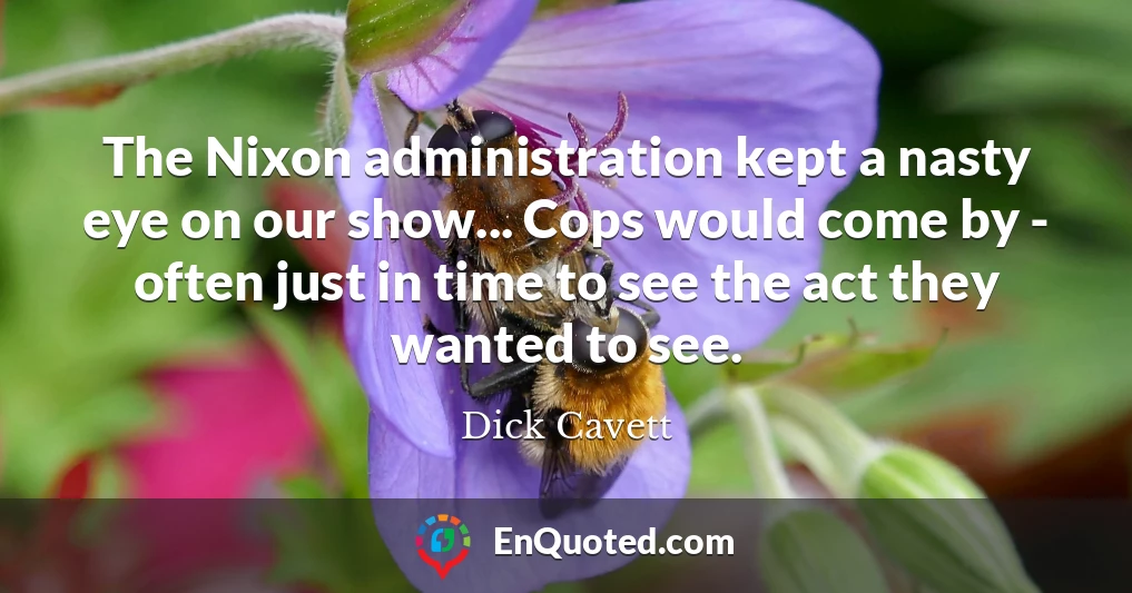The Nixon administration kept a nasty eye on our show... Cops would come by - often just in time to see the act they wanted to see.