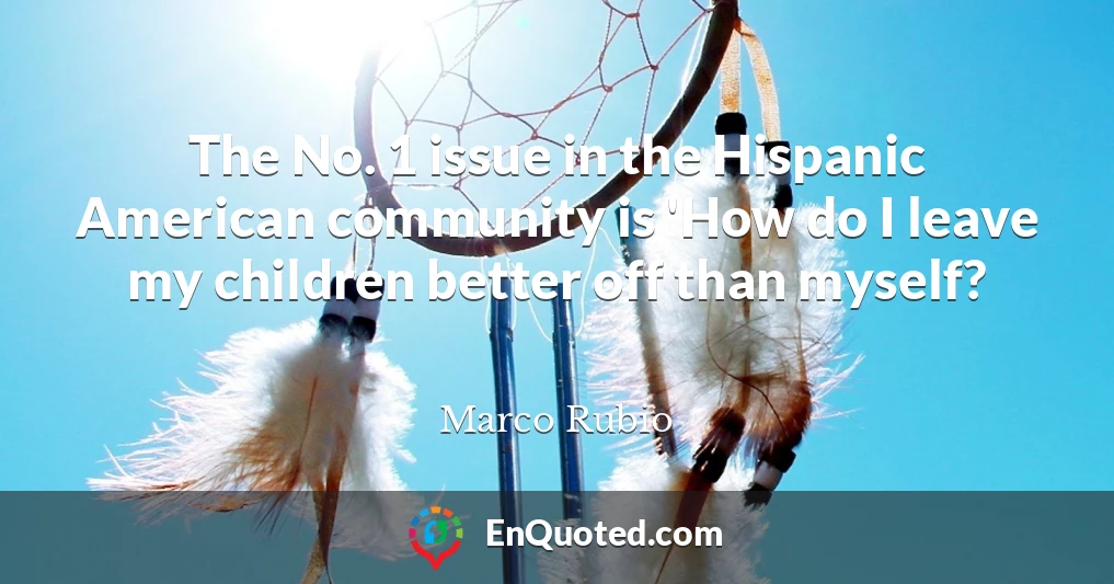 The No. 1 issue in the Hispanic American community is 'How do I leave my children better off than myself?