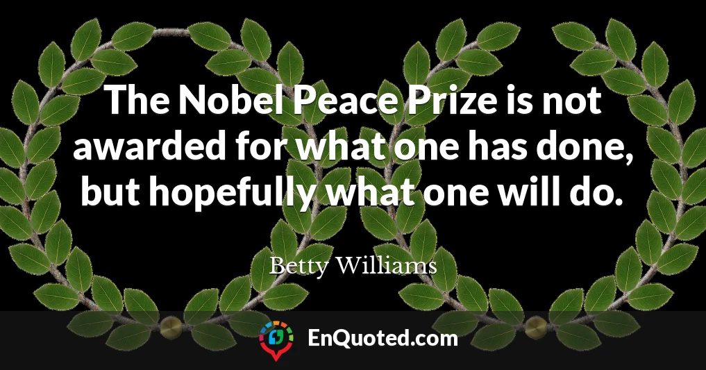 The Nobel Peace Prize is not awarded for what one has done, but hopefully what one will do.