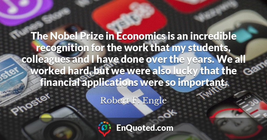 The Nobel Prize in Economics is an incredible recognition for the work that my students, colleagues and I have done over the years. We all worked hard, but we were also lucky that the financial applications were so important.