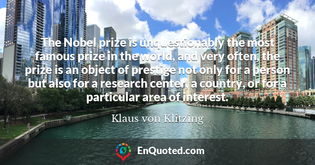 The Nobel prize is unquestionably the most famous prize in the world, and very often, the prize is an object of prestige not only for a person but also for a research center, a country, or for a particular area of interest.
