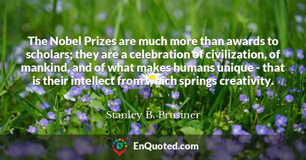 The Nobel Prizes are much more than awards to scholars; they are a celebration of civilization, of mankind, and of what makes humans unique - that is their intellect from which springs creativity.