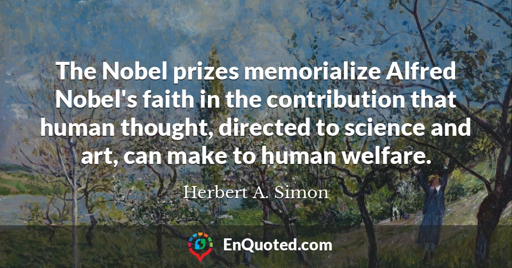 The Nobel prizes memorialize Alfred Nobel's faith in the contribution that human thought, directed to science and art, can make to human welfare.