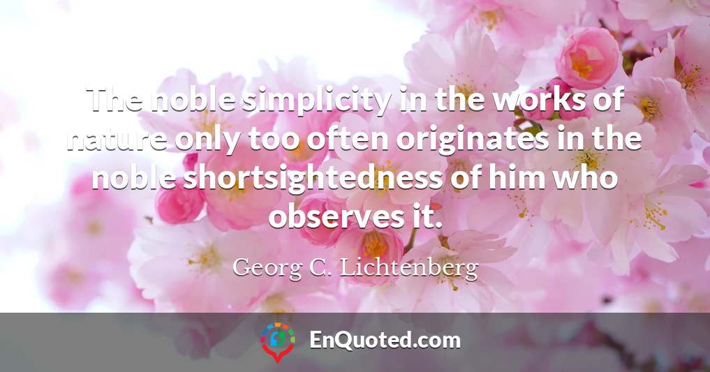 The noble simplicity in the works of nature only too often originates in the noble shortsightedness of him who observes it.