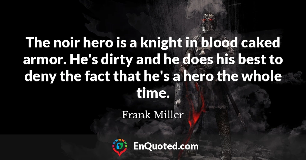 The noir hero is a knight in blood caked armor. He's dirty and he does his best to deny the fact that he's a hero the whole time.