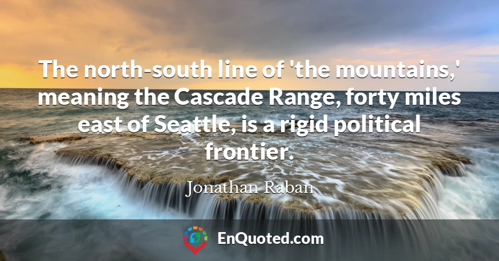 The north-south line of 'the mountains,' meaning the Cascade Range, forty miles east of Seattle, is a rigid political frontier.