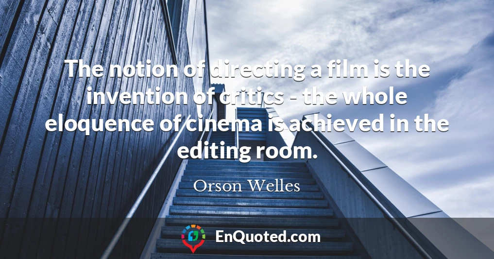 The notion of directing a film is the invention of critics - the whole eloquence of cinema is achieved in the editing room.