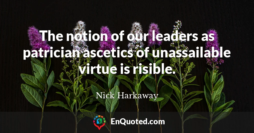 The notion of our leaders as patrician ascetics of unassailable virtue is risible.