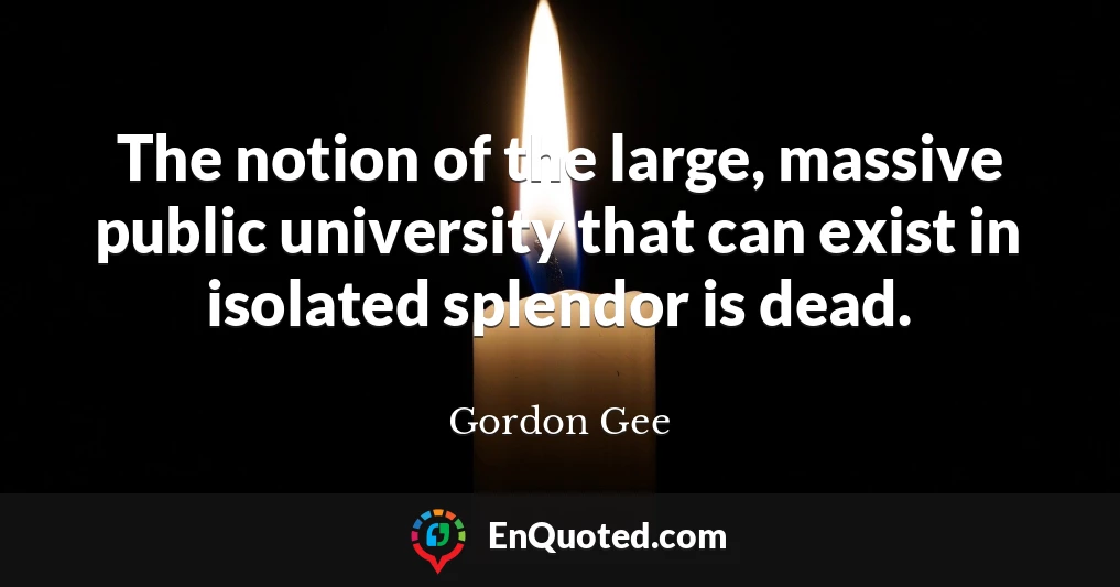 The notion of the large, massive public university that can exist in isolated splendor is dead.