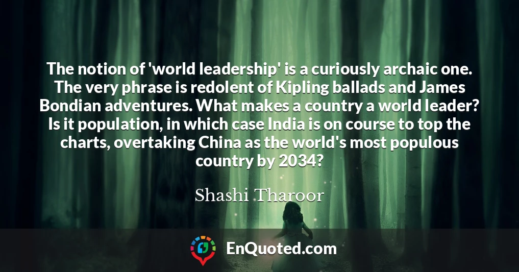 The notion of 'world leadership' is a curiously archaic one. The very phrase is redolent of Kipling ballads and James Bondian adventures. What makes a country a world leader? Is it population, in which case India is on course to top the charts, overtaking China as the world's most populous country by 2034?