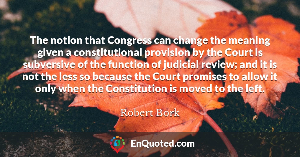 The notion that Congress can change the meaning given a constitutional provision by the Court is subversive of the function of judicial review; and it is not the less so because the Court promises to allow it only when the Constitution is moved to the left.