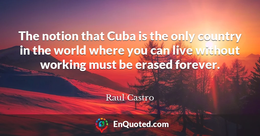 The notion that Cuba is the only country in the world where you can live without working must be erased forever.