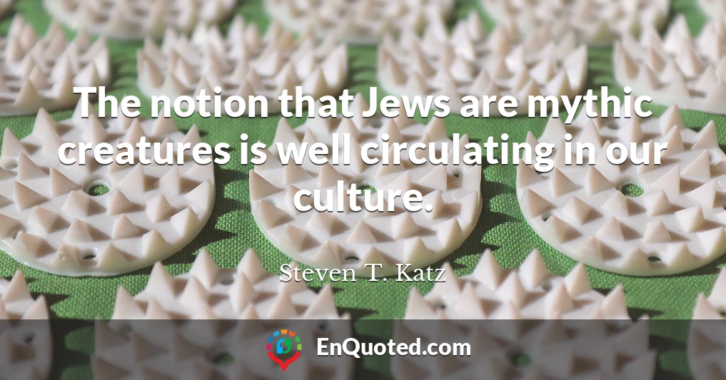 The notion that Jews are mythic creatures is well circulating in our culture.