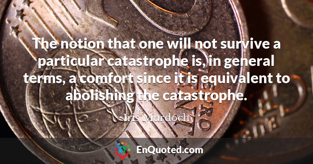The notion that one will not survive a particular catastrophe is, in general terms, a comfort since it is equivalent to abolishing the catastrophe.