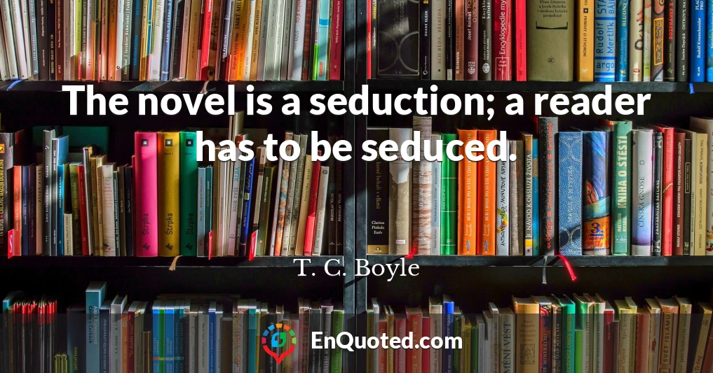 The novel is a seduction; a reader has to be seduced.