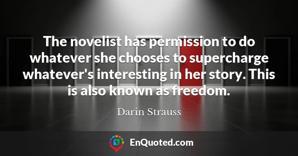 The novelist has permission to do whatever she chooses to supercharge whatever's interesting in her story. This is also known as freedom.