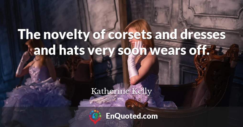 The novelty of corsets and dresses and hats very soon wears off.